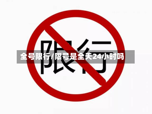 全号限行/限号是全天24小时吗-第3张图片