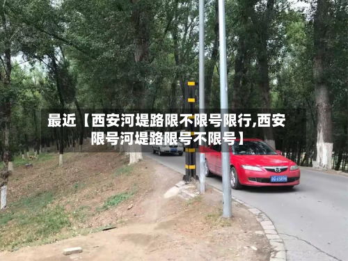 最近【西安河堤路限不限号限行,西安限号河堤路限号不限号】-第2张图片