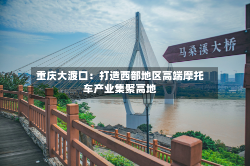 重庆大渡口:打造西部地区高端摩托车产业集聚高地