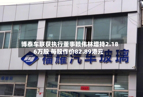 博泰车联获执行董事赖伟林增持2.186万股 每股作价82.89港元-第2张图片