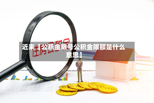 近来【公积金限号公积金限额是什么意思】