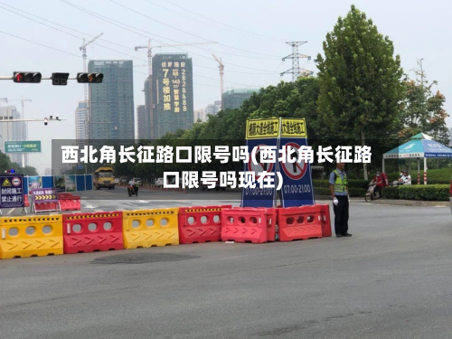 西北角长征路口限号吗(西北角长征路口限号吗现在)