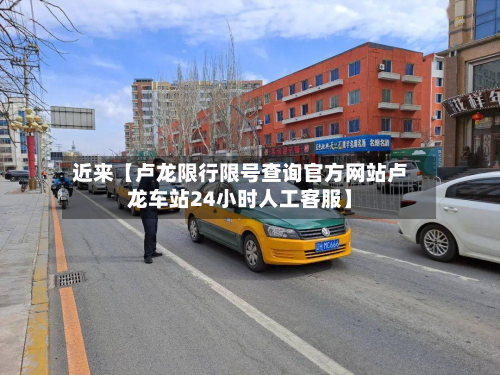 近来【卢龙限行限号查询官方网站卢龙车站24小时人工客服】