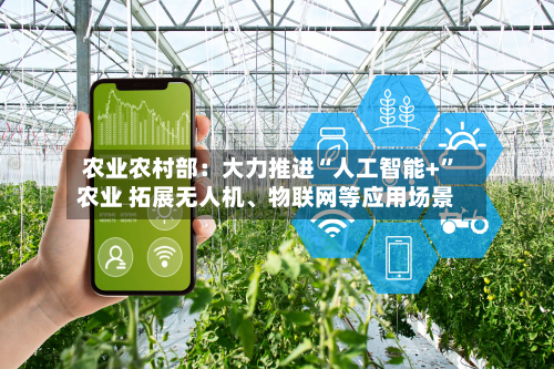 农业农村部：大力推进“人工智能+”农业 拓展无人机、物联网等应用场景-第2张图片