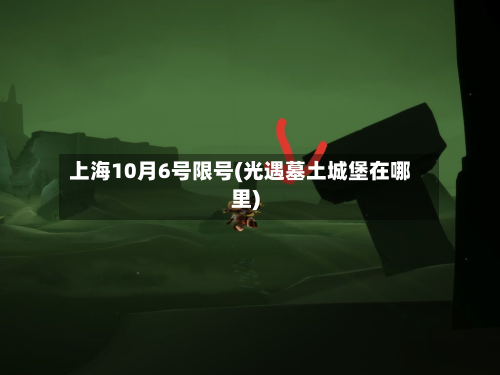 上海10月6号限号(光遇墓土城堡在哪里)-第2张图片