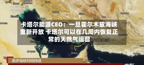 卡塔尔能源CEO:一旦霍尔木兹海峡重新开放 卡塔尔可以在几周内恢复正常的天然气运营-第2张图片