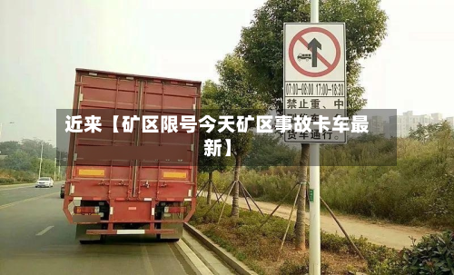 近来【矿区限号今天矿区事故卡车最新】-第3张图片