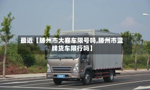 最近【滕州市大客车限号吗,滕州市蓝牌货车限行吗】-第2张图片