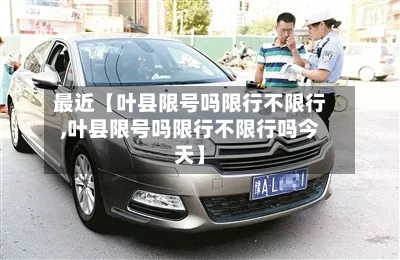 最近【叶县限号吗限行不限行,叶县限号吗限行不限行吗今天】-第2张图片