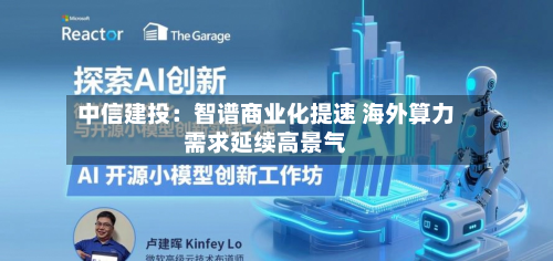 中信建投:智谱商业化提速 海外算力需求延续高景气-第3张图片