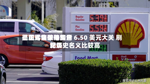 美国零售柴油费用
已正式突破每加仑 6.50 美元大关 刷新历史名义比较高
纪录-第3张图片