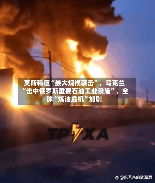 莫斯科遭“最大规模袭击”，乌克兰“击中俄罗斯重要石油工业设施	”，全球“炼油危机”加剧-第3张图片