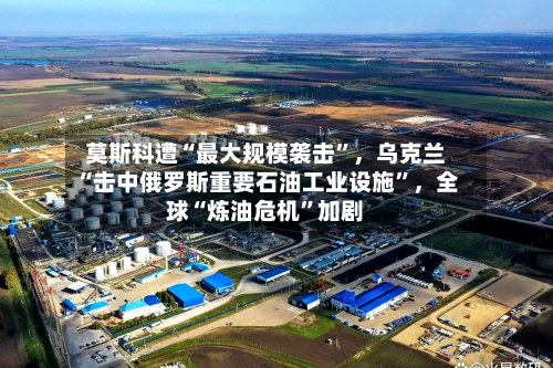 莫斯科遭“最大规模袭击”	，乌克兰“击中俄罗斯重要石油工业设施	”，全球“炼油危机”加剧-第2张图片