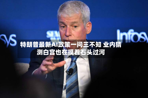 特朗普最新AI政策一问三不知 业内猜测白宫也在摸着石头过河-第2张图片
