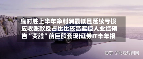 赢时胜上半年净利润最低且延续亏损 应收账款及占比比较高实控人业绩预告“变脸”前巨额套现|证券IT半年报-第3张图片