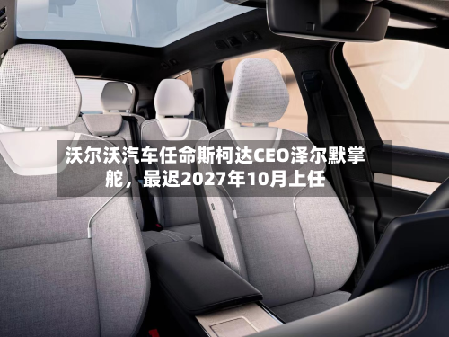 沃尔沃汽车任命斯柯达CEO泽尔默掌舵，最迟2027年10月上任-第2张图片