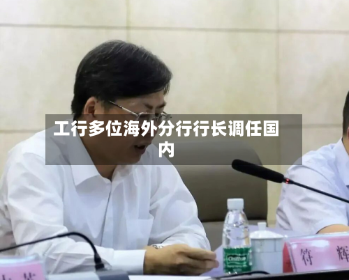 工行多位海外分行行长调任国内-第2张图片