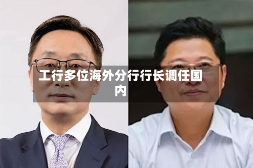 工行多位海外分行行长调任国内-第3张图片