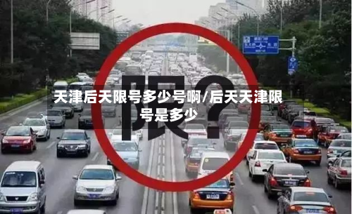 天津后天限号多少号啊/后天天津限号是多少