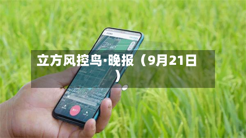 立方风控鸟·晚报(9月21日)-第2张图片