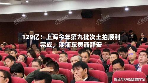 129亿！上海今年第九批次土拍顺利完成	，涉浦东黄浦静安-第2张图片