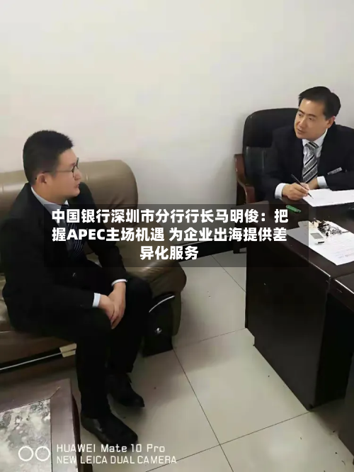 中国银行深圳市分行行长马明俊:把握APEC主场机遇 为企业出海提供差异化服务-第3张图片