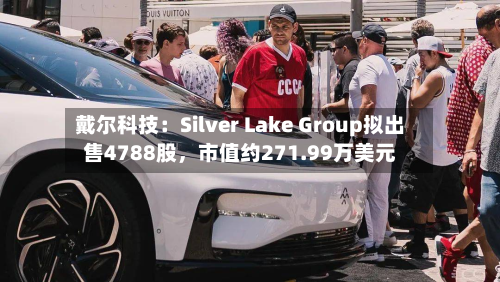 戴尔科技：Silver Lake Group拟出售4788股，市值约271.99万美元-第3张图片