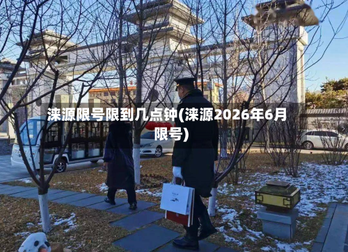 涞源限号限到几点钟(涞源2026年6月限号)-第2张图片