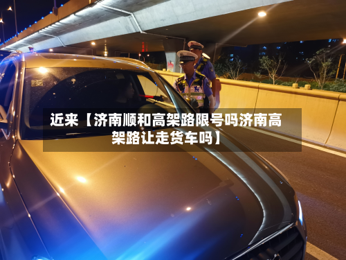 近来【济南顺和高架路限号吗济南高架路让走货车吗】-第2张图片