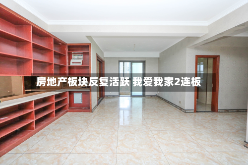 房地产板块反复活跃 我爱我家2连板-第2张图片
