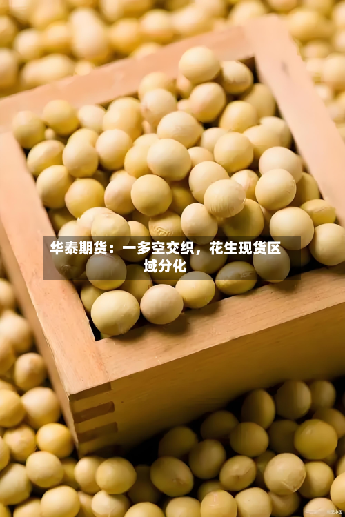 华泰期货：一多空交织，花生现货区域分化-第1张图片