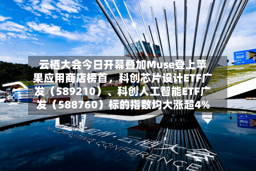 云栖大会今日开幕叠加Muse登上苹果应用商店榜首，科创芯片设计ETF广发（589210）、科创人工智能ETF广发（588760）标的指数均大涨超4%-第3张图片