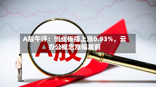 A股午评：创业板指上涨0.93%，云办公概念涨幅居前-第3张图片