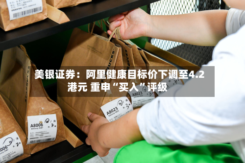 美银证券：阿里健康目标价下调至4.2港元 重申“买入	”评级-第2张图片