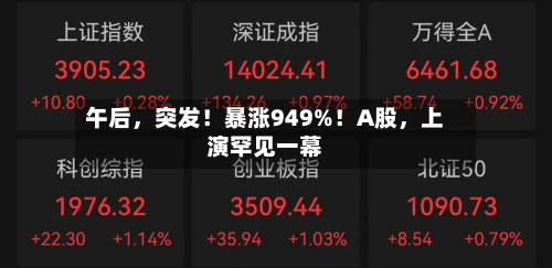 午后	，突发！暴涨949%！A股，上演罕见一幕-第2张图片