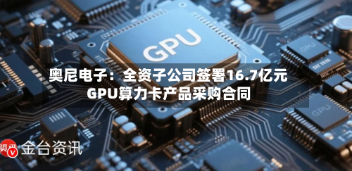 奥尼电子：全资子公司签署16.7亿元GPU算力卡产品采购合同-第2张图片