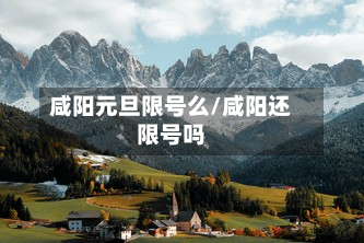 咸阳元旦限号么/咸阳还限号吗-第2张图片