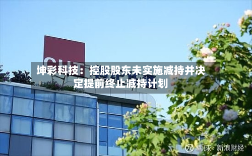 坤彩科技:控股股东未实施减持并决定提前终止减持计划-第2张图片
