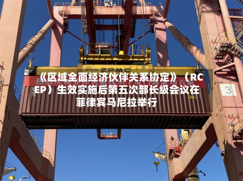 《区域全面经济伙伴关系协定》(RCEP)生效实施后第五次部长级会议在菲律宾马尼拉举行