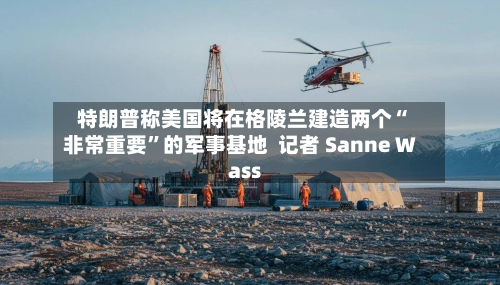 特朗普称美国将在格陵兰建造两个“非常重要”的军事基地  记者 Sanne Wass-第2张图片