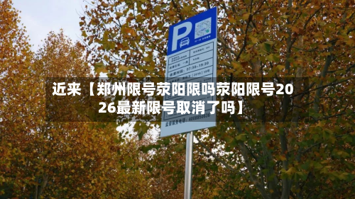 近来【郑州限号荥阳限吗荥阳限号2026最新限号取消了吗】