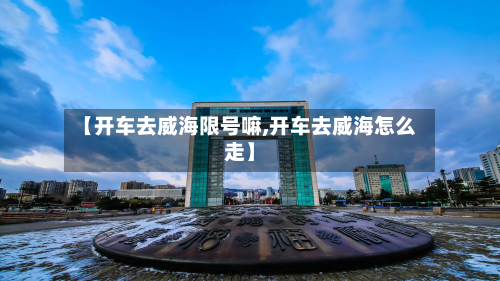 【开车去威海限号嘛,开车去威海怎么走】-第2张图片