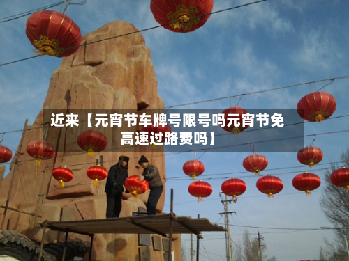 近来【元宵节车牌号限号吗元宵节免高速过路费吗】-第2张图片