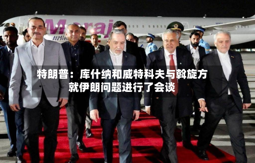 特朗普:库什纳和威特科夫与斡旋方就伊朗问题进行了会谈-第2张图片