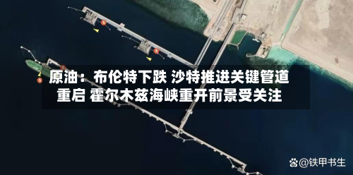 原油:布伦特下跌 沙特推进关键管道重启 霍尔木兹海峡重开前景受关注