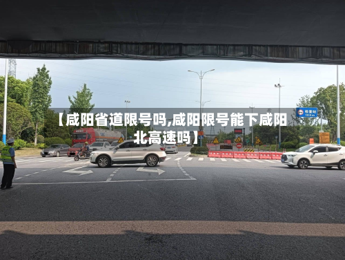 【咸阳省道限号吗,咸阳限号能下咸阳北高速吗】-第3张图片