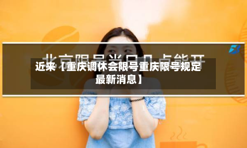 近来【重庆调休会限号重庆限号规定最新消息】-第1张图片