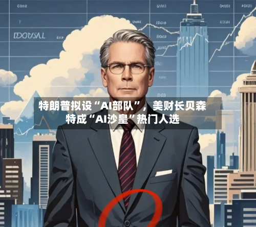 特朗普拟设“AI部队	”，美财长贝森特成“AI沙皇”热门人选-第2张图片