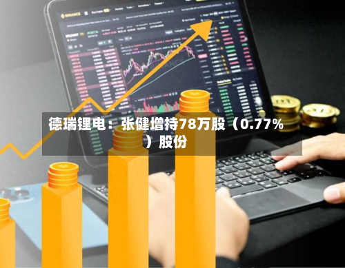 德瑞锂电：张健增持78万股（0.77%）股份