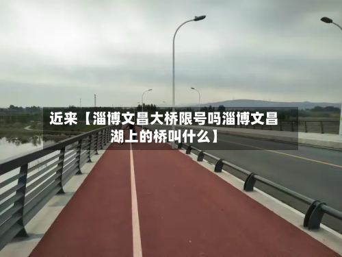 近来【淄博文昌大桥限号吗淄博文昌湖上的桥叫什么】-第2张图片